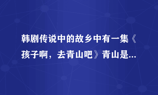 韩剧传说中的故乡中有一集《孩子啊，去青山吧》青山是什么意思？