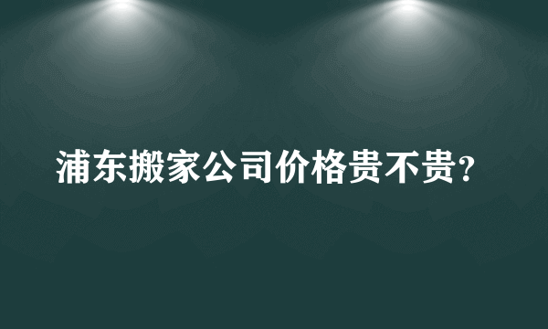 浦东搬家公司价格贵不贵？