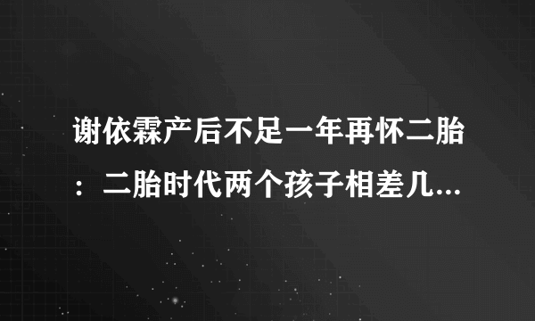 谢依霖产后不足一年再怀二胎：二胎时代两个孩子相差几岁最合适？