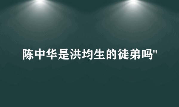 陈中华是洪均生的徒弟吗