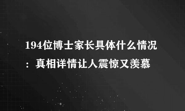 194位博士家长具体什么情况：真相详情让人震惊又羡慕