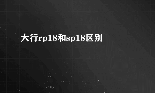 大行rp18和sp18区别