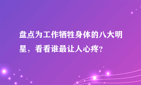 盘点为工作牺牲身体的八大明星，看看谁最让人心疼？