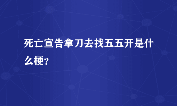 死亡宣告拿刀去找五五开是什么梗？