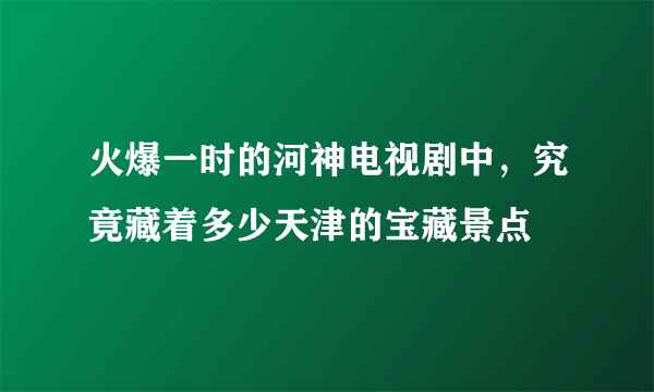 火爆一时的河神电视剧中，究竟藏着多少天津的宝藏景点