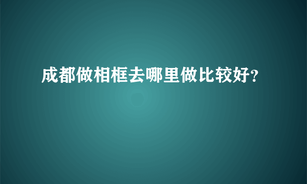 成都做相框去哪里做比较好？