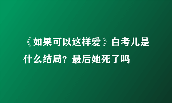 《如果可以这样爱》白考儿是什么结局？最后她死了吗