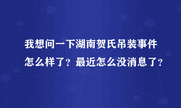 我想问一下湖南贺氏吊装事件怎么样了？最近怎么没消息了？