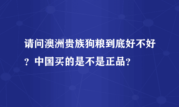 请问澳洲贵族狗粮到底好不好？中国买的是不是正品？