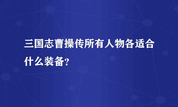 三国志曹操传所有人物各适合什么装备？