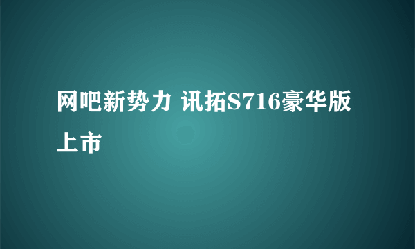 网吧新势力 讯拓S716豪华版上市