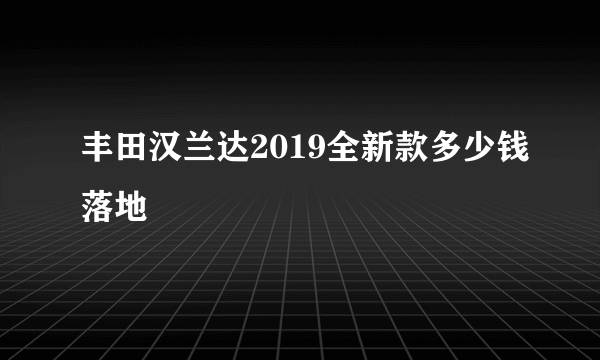 丰田汉兰达2019全新款多少钱落地