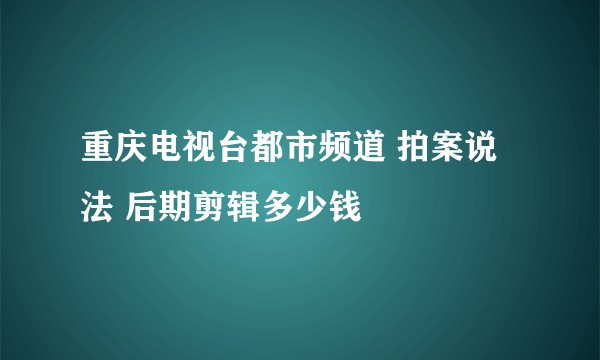 重庆电视台都市频道 拍案说法 后期剪辑多少钱