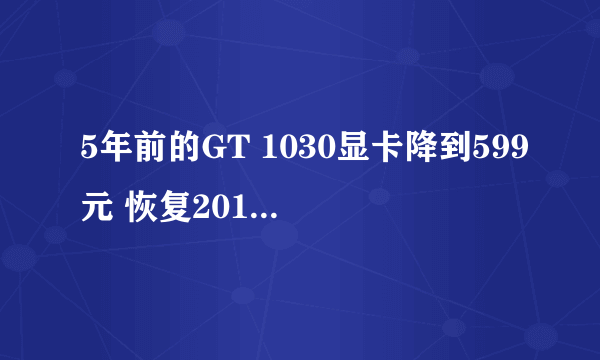 5年前的GT 1030显卡降到599元 恢复2017年正常市场价