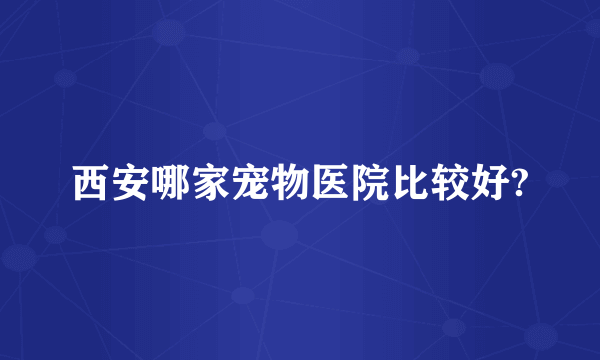 西安哪家宠物医院比较好?