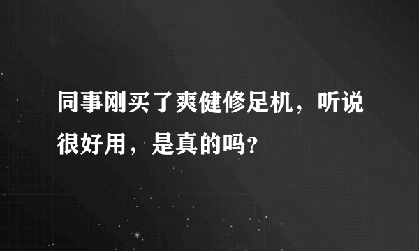 同事刚买了爽健修足机，听说很好用，是真的吗？