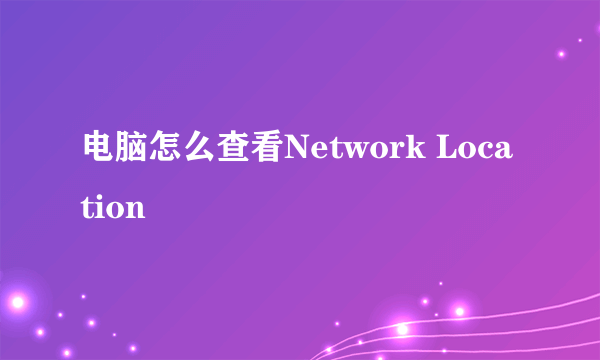 电脑怎么查看Network Location