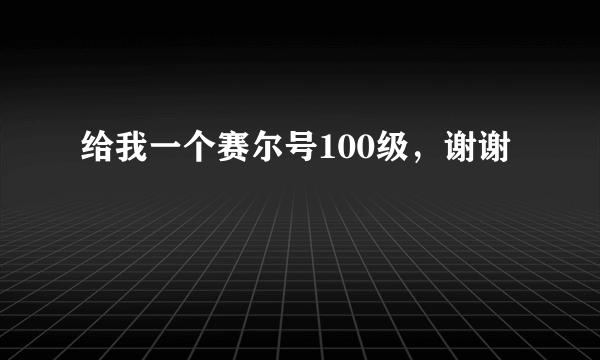 给我一个赛尔号100级，谢谢