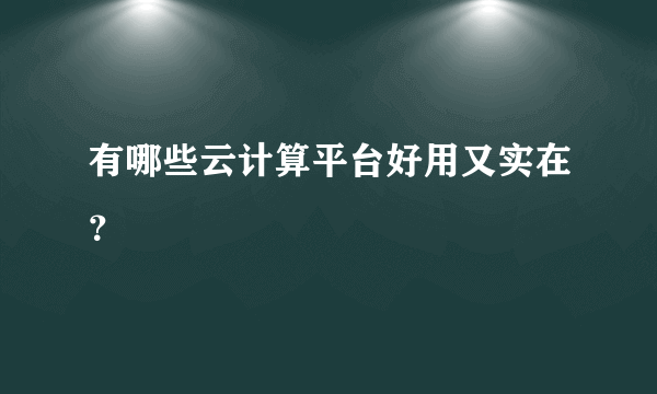 有哪些云计算平台好用又实在？