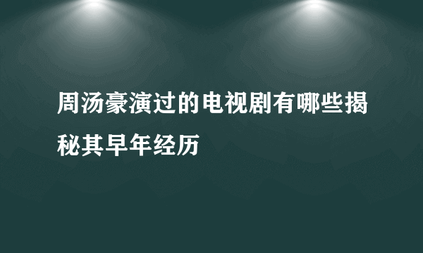 周汤豪演过的电视剧有哪些揭秘其早年经历