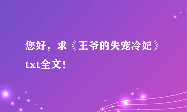 您好，求《王爷的失宠冷妃》txt全文！