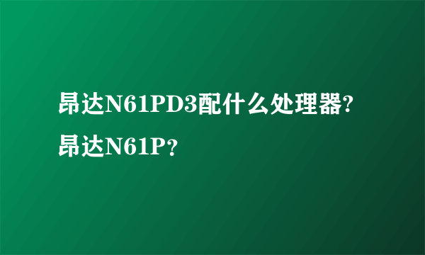 昂达N61PD3配什么处理器?昂达N61P？