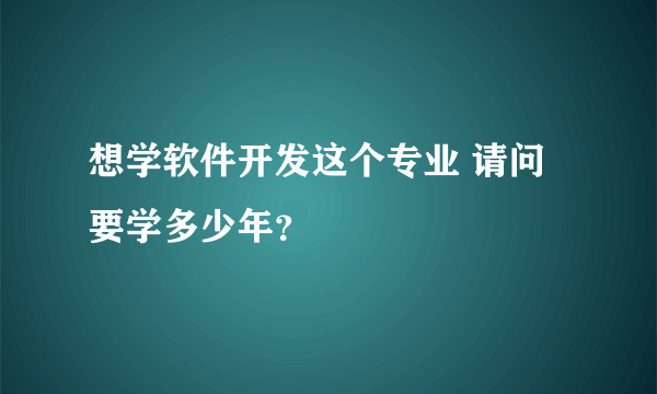 想学软件开发这个专业 请问要学多少年？