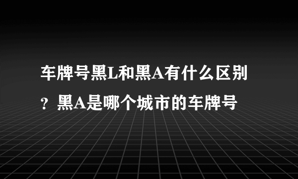 车牌号黑L和黑A有什么区别？黑A是哪个城市的车牌号