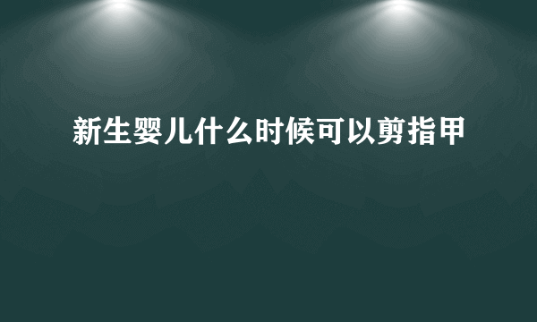 新生婴儿什么时候可以剪指甲