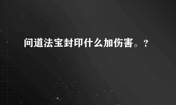 问道法宝封印什么加伤害。？