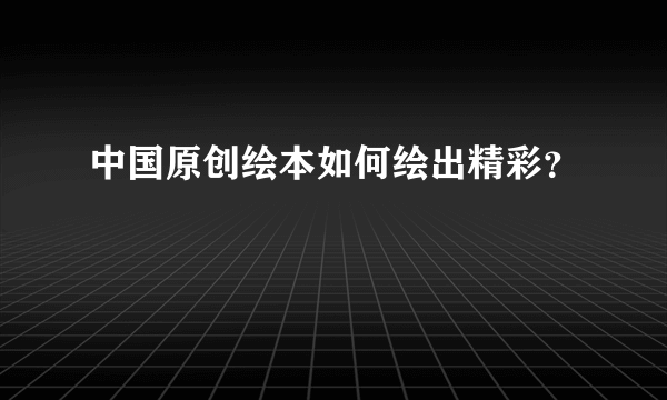 中国原创绘本如何绘出精彩？