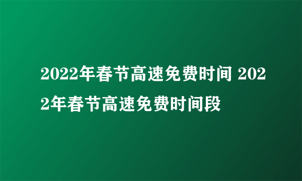 2022年春节高速免费时间 2022年春节高速免费时间段