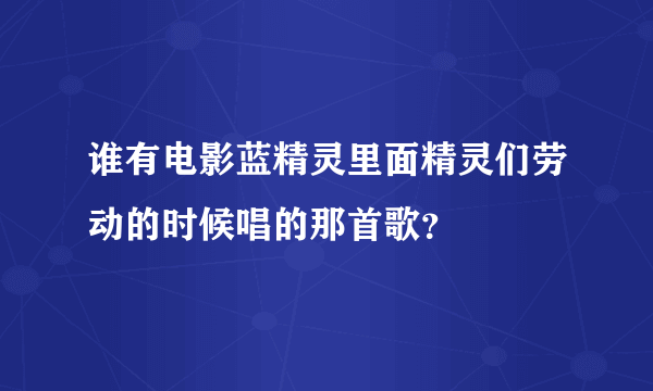 谁有电影蓝精灵里面精灵们劳动的时候唱的那首歌？