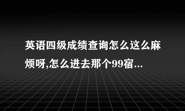 英语四级成绩查询怎么这么麻烦呀,怎么进去那个99宿舍看见要注册这个要注册那个的，就是没有看见直接输入查