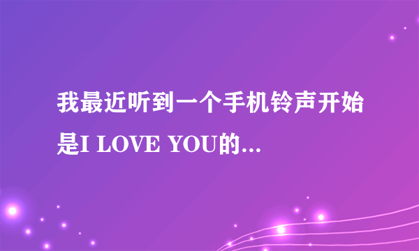 我最近听到一个手机铃声开始是I LOVE YOU的女生唱的帮忙找找