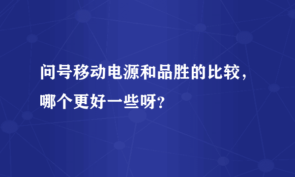 问号移动电源和品胜的比较，哪个更好一些呀？