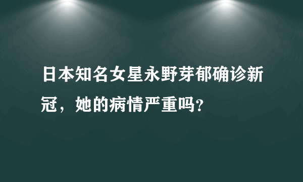 日本知名女星永野芽郁确诊新冠，她的病情严重吗？