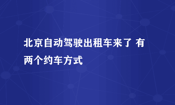 北京自动驾驶出租车来了 有两个约车方式