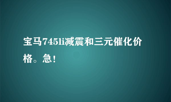 宝马745li减震和三元催化价格。急！