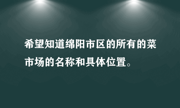 希望知道绵阳市区的所有的菜市场的名称和具体位置。