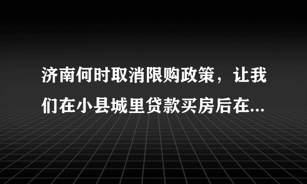 济南何时取消限购政策，让我们在小县城里贷款买房后在济南工作的也能买三成首付买房？