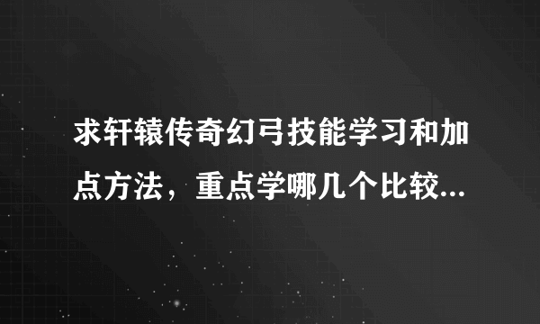 求轩辕传奇幻弓技能学习和加点方法，重点学哪几个比较好？要详细一点的