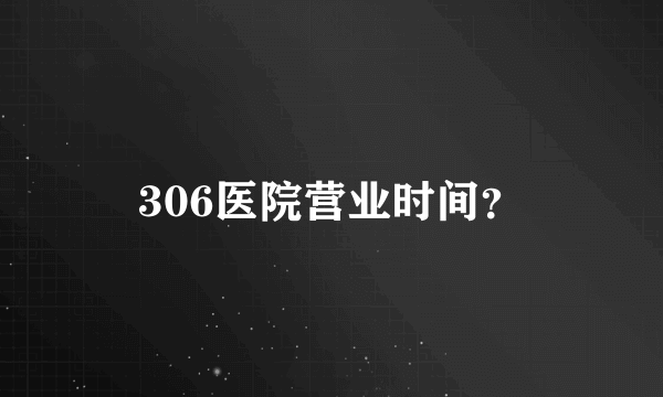 306医院营业时间？