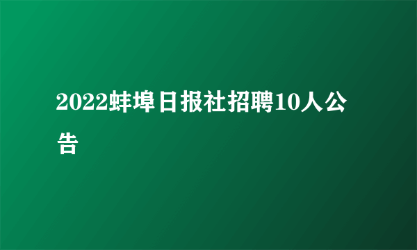 2022蚌埠日报社招聘10人公告