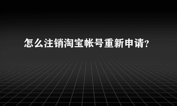 怎么注销淘宝帐号重新申请？