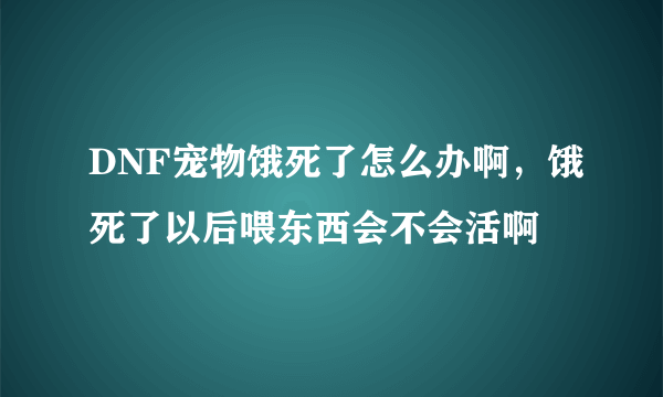 DNF宠物饿死了怎么办啊，饿死了以后喂东西会不会活啊