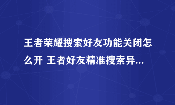 王者荣耀搜索好友功能关闭怎么开 王者好友精准搜索异常的原因