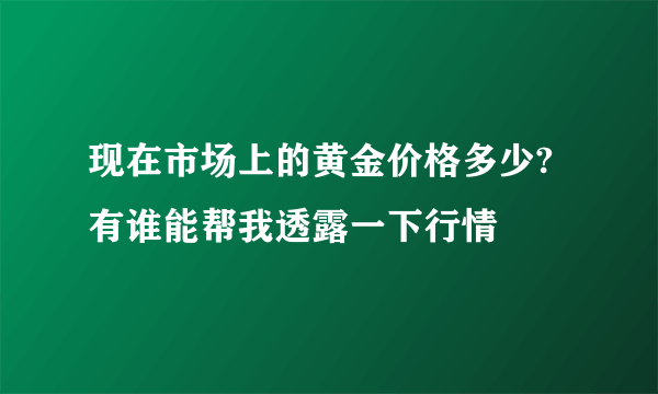 现在市场上的黄金价格多少?有谁能帮我透露一下行情