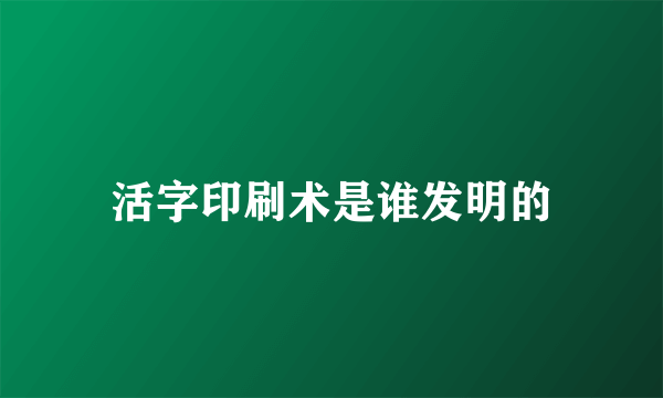 活字印刷术是谁发明的