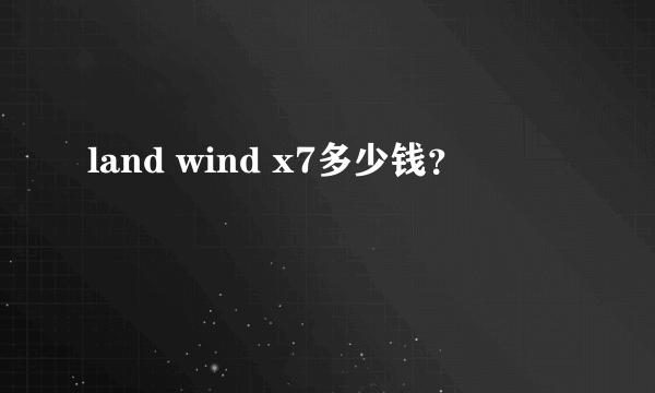 land wind x7多少钱？